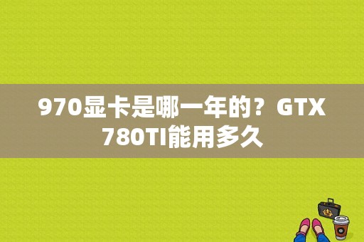 970显卡是哪一年的？GTX780TI能用多久