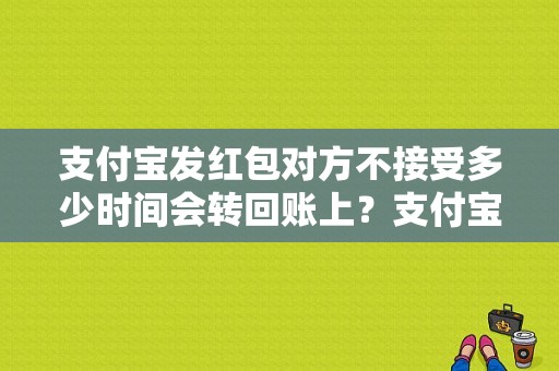 支付宝发红包对方不接受多少时间会转回账上？支付宝红包未领取多久退回