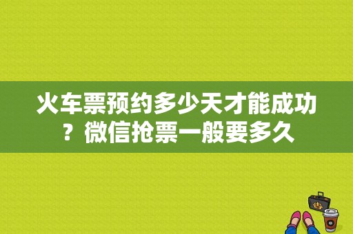 火车票预约多少天才能成功？微信抢票一般要多久