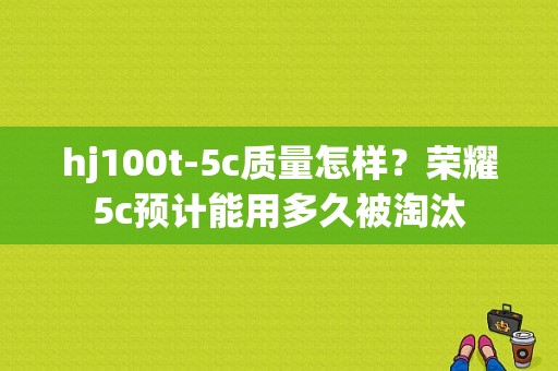 hj100t-5c质量怎样？荣耀5c预计能用多久被淘汰