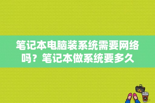 笔记本电脑装系统需要网络吗？笔记本做系统要多久