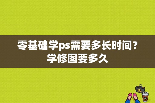 零基础学ps需要多长时间？学修图要多久