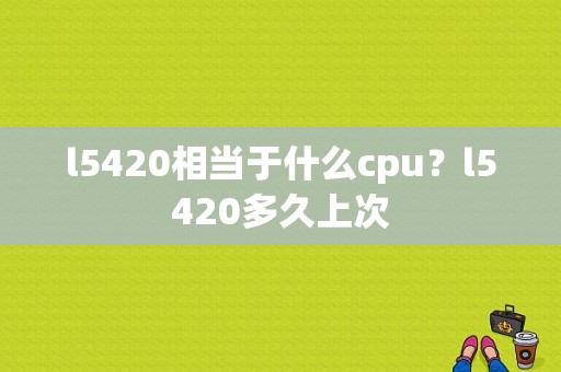 l5420相当于什么cpu？l5420多久上次