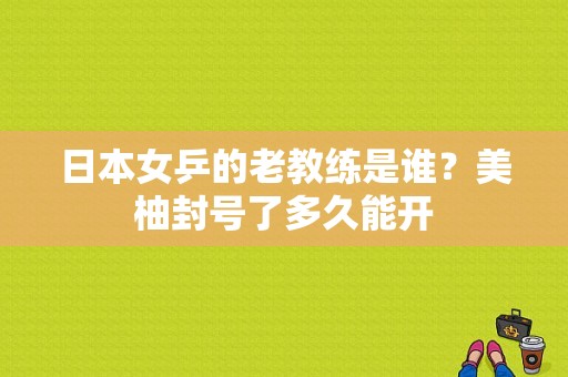 日本女乒的老教练是谁？美柚封号了多久能开