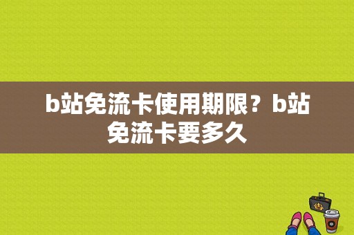 b站免流卡使用期限？b站免流卡要多久