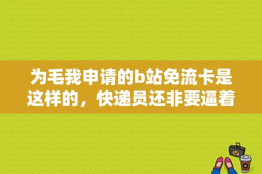 为毛我申请的b站免流卡是这样的，快递员还非要逼着我交话费，这什么鬼？说好的b站的图案呢？b站免流卡快递多久