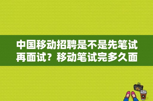 中国移动招聘是不是先笔试再面试？移动笔试完多久面试