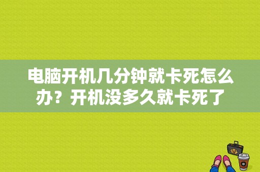 电脑开机几分钟就卡死怎么办？开机没多久就卡死了