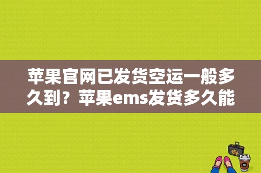 苹果官网已发货空运一般多久到？苹果ems发货多久能到