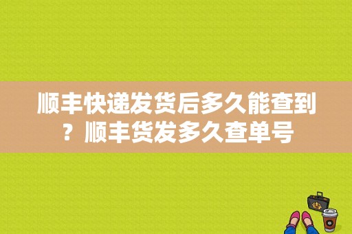 顺丰快递发货后多久能查到？顺丰货发多久查单号