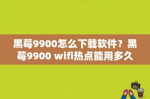 黑莓9900怎么下载软件？黑莓9900 wifi热点能用多久