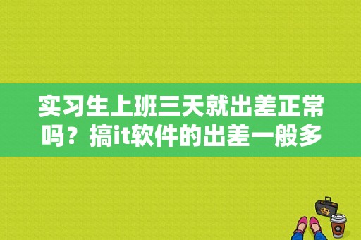 实习生上班三天就出差正常吗？搞it软件的出差一般多久