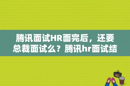 腾讯面试HR面完后，还要总裁面试么？腾讯hr面试结束后要等多久