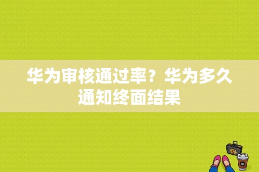 华为审核通过率？华为多久通知终面结果