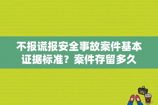 不报谎报安全事故案件基本证据标准？案件存留多久