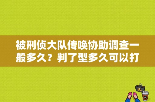 被刑侦大队传唤协助调查一般多久？判了型多久可以打电话