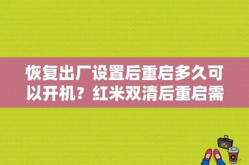 恢复出厂设置后重启多久可以开机？红米双清后重启需多久