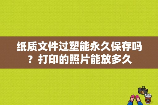 纸质文件过塑能永久保存吗？打印的照片能放多久