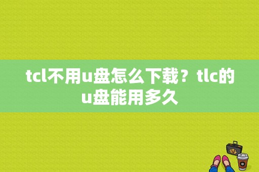 tcl不用u盘怎么下载？tlc的u盘能用多久