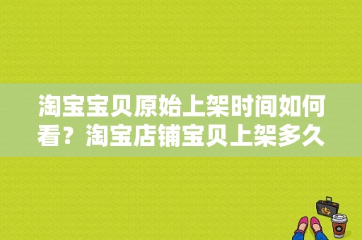 淘宝宝贝原始上架时间如何看？淘宝店铺宝贝上架多久