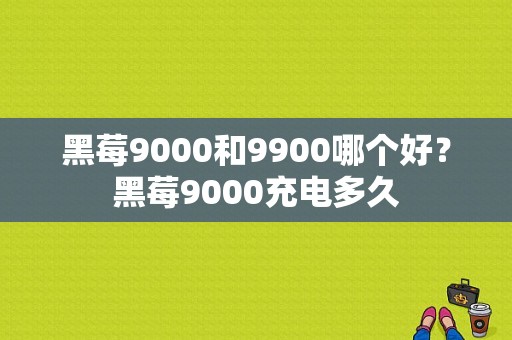 黑莓9000和9900哪个好？黑莓9000充电多久