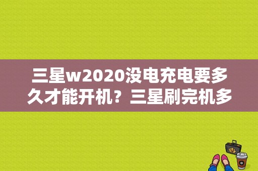 三星w2020没电充电要多久才能开机？三星刷完机多久能开机