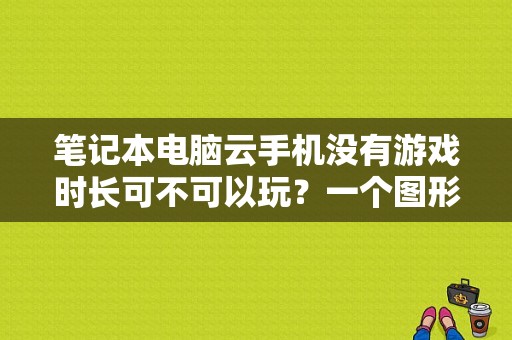 笔记本电脑云手机没有游戏时长可不可以玩？一个图形云彩会持续多久