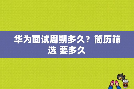 华为面试周期多久？简历筛选 要多久