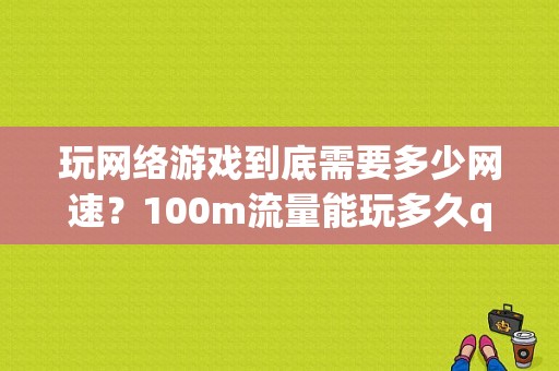 玩网络游戏到底需要多少网速？100m流量能玩多久qq