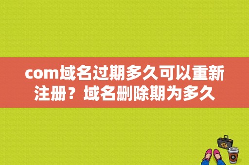 com域名过期多久可以重新注册？域名删除期为多久