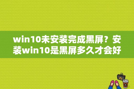 win10未安装完成黑屏？安装win10是黑屏多久才会好