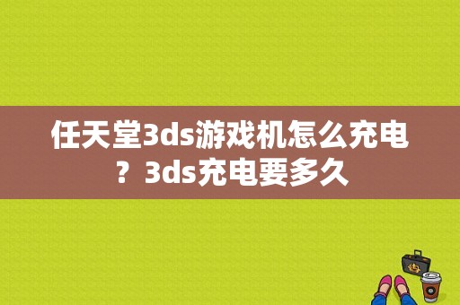 任天堂3ds游戏机怎么充电？3ds充电要多久