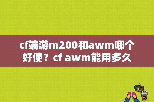 cf端游m200和awm哪个好使？cf awm能用多久