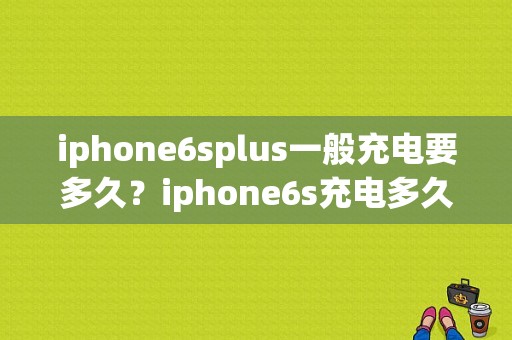 iphone6splus一般充电要多久？iphone6s充电多久