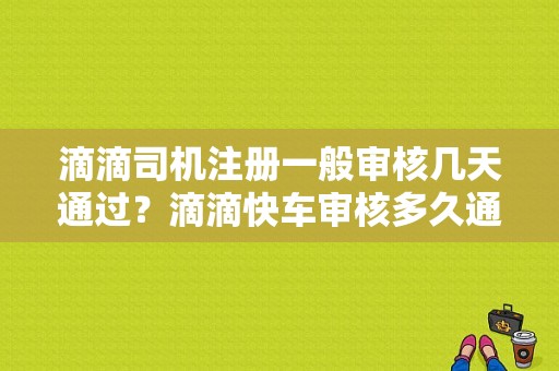 滴滴司机注册一般审核几天通过？滴滴快车审核多久通过