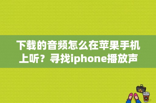 下载的音频怎么在苹果手机上听？寻找iphone播放声音持续多久