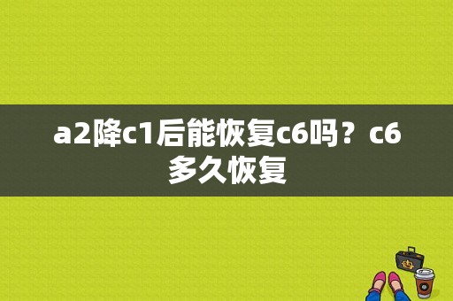 a2降c1后能恢复c6吗？c6多久恢复