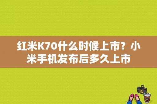 红米K70什么时候上市？小米手机发布后多久上市