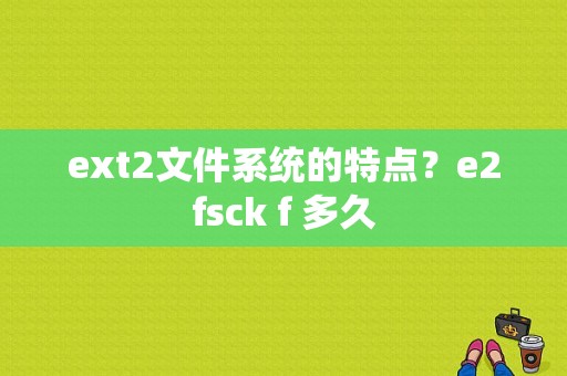 ext2文件系统的特点？e2fsck f 多久