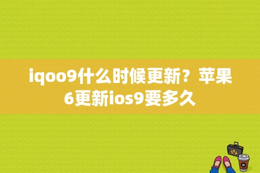 iqoo9什么时候更新？苹果6更新ios9要多久