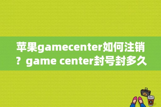 苹果gamecenter如何注销？game center封号封多久