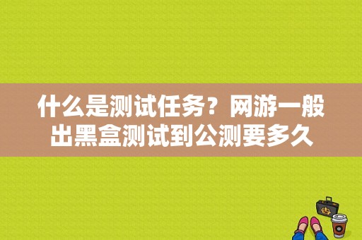 什么是测试任务？网游一般出黑盒测试到公测要多久