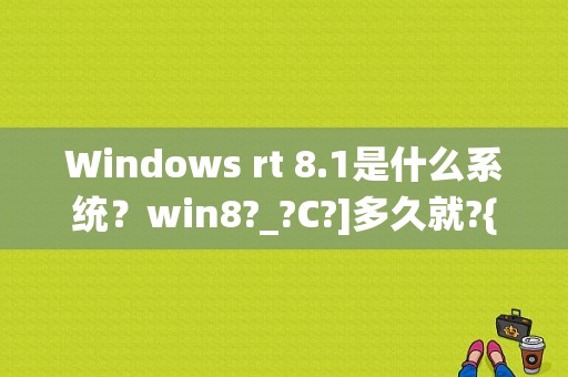 Windows rt 8.1是什么系统？win8?_?C?]多久就?{屏