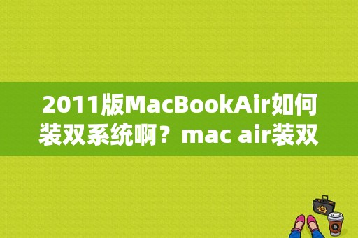 2011版MacBookAir如何装双系统啊？mac air装双系统要多久