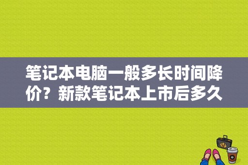 笔记本电脑一般多长时间降价？新款笔记本上市后多久能降价