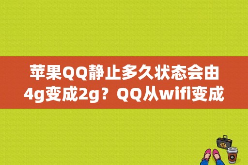 苹果QQ静止多久状态会由4g变成2g？QQ从wifi变成2g要多久