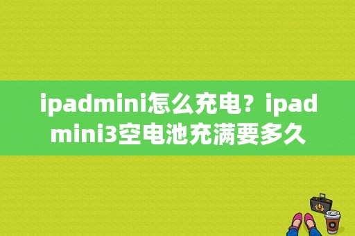 ipadmini怎么充电？ipadmini3空电池充满要多久