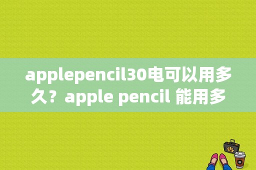 applepencil30电可以用多久？apple pencil 能用多久