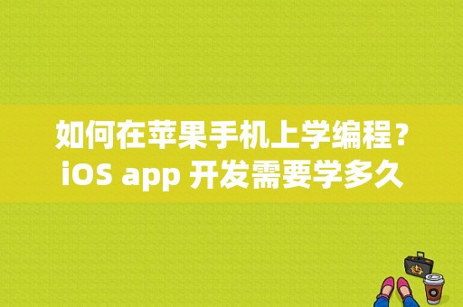 如何在苹果手机上学编程？iOS app 开发需要学多久