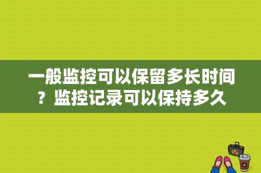 一般监控可以保留多长时间？监控记录可以保持多久